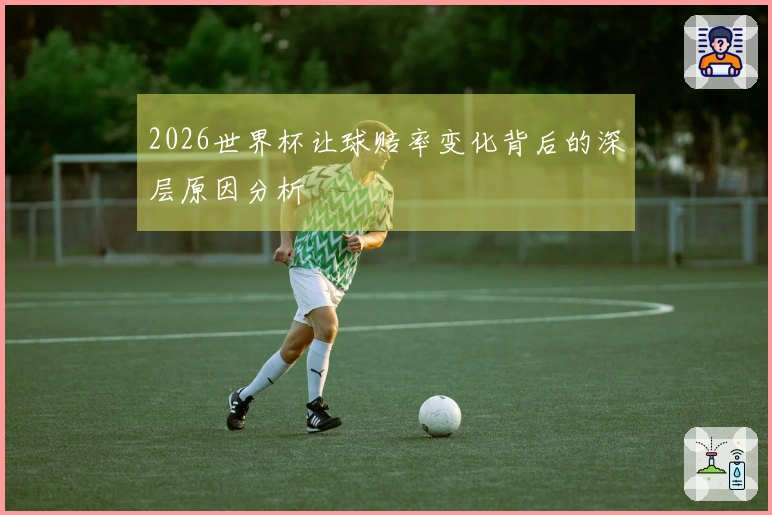 2026世界杯让球赔率变化背后的深层原因分析