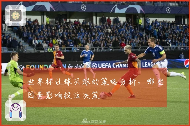 世界杯让球买球的策略分析，哪些因素影响投注决策