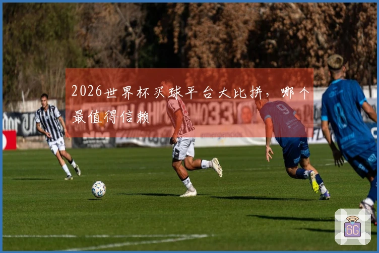 2026世界杯买球平台大比拼，哪个最值得信赖