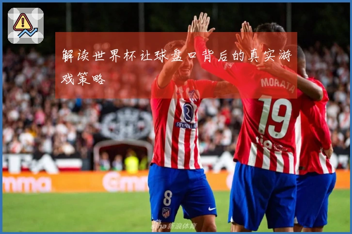 解读世界杯让球盘口背后的真实游戏策略
