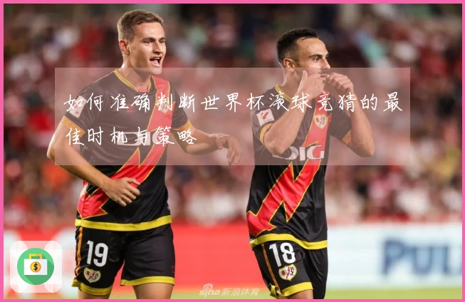 如何准确判断世界杯滚球竞猜的最佳时机与策略