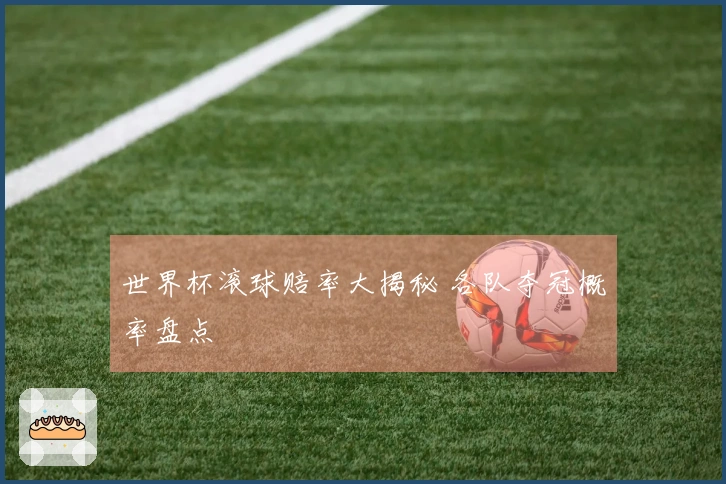 世界杯滚球赔率大揭秘 各队夺冠概率盘点