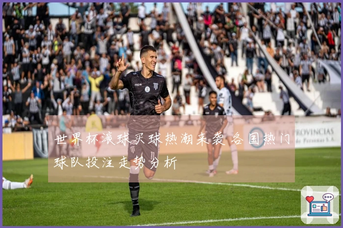 世界杯滚球买球热潮来袭 各国热门球队投注走势分析