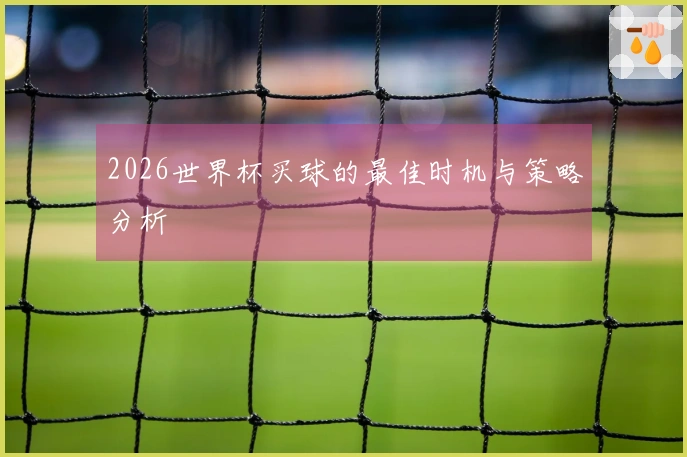 2026世界杯买球的最佳时机与策略分析