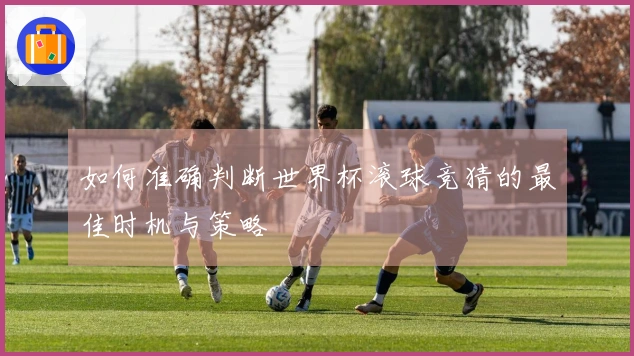 如何准确判断世界杯滚球竞猜的最佳时机与策略