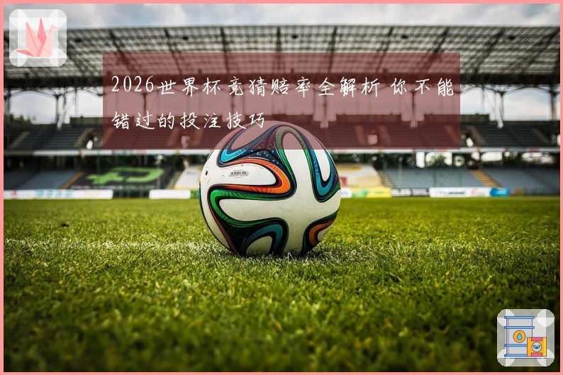 2026世界杯竞猜赔率全解析 你不能错过的投注技巧