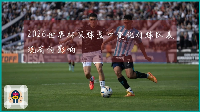 2026世界杯买球盘口变化对球队表现有何影响