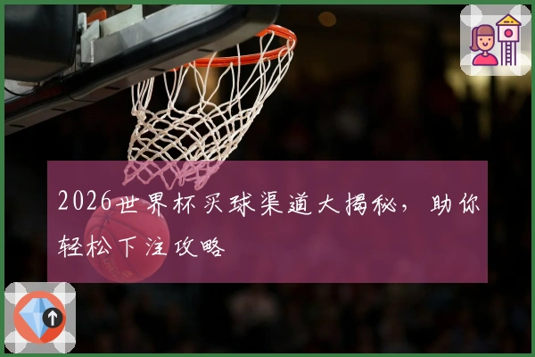 2026世界杯买球渠道大揭秘，助你轻松下注攻略