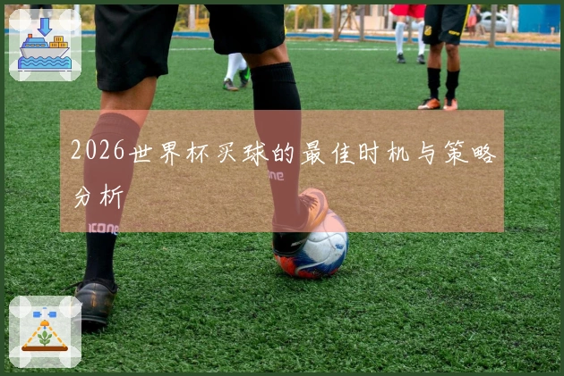 2026世界杯买球的最佳时机与策略分析
